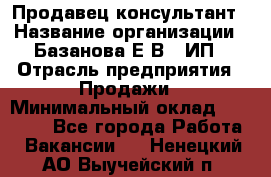 Продавец-консультант › Название организации ­ Базанова Е.В., ИП › Отрасль предприятия ­ Продажи › Минимальный оклад ­ 15 000 - Все города Работа » Вакансии   . Ненецкий АО,Выучейский п.